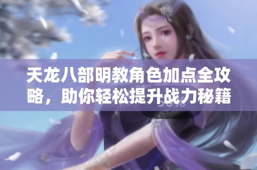 天龙八部明教角色加点全攻略，助你轻松提升战力秘籍