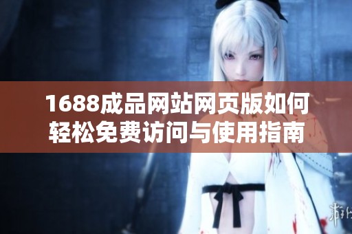 1688成品网站网页版如何轻松免费访问与使用指南