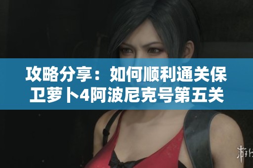 攻略分享：如何顺利通关保卫萝卜4阿波尼克号第五关