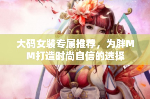 大码女装专属推荐，为胖MM打造时尚自信的选择