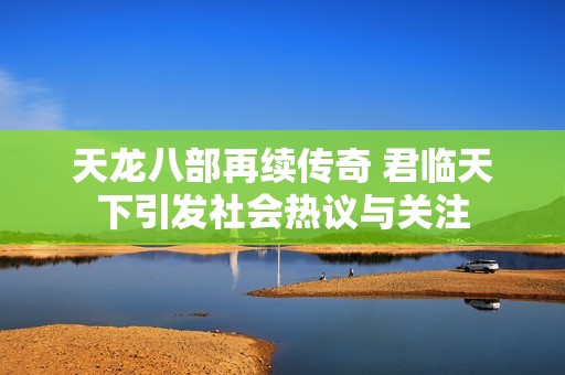 天龙八部再续传奇 君临天下引发社会热议与关注