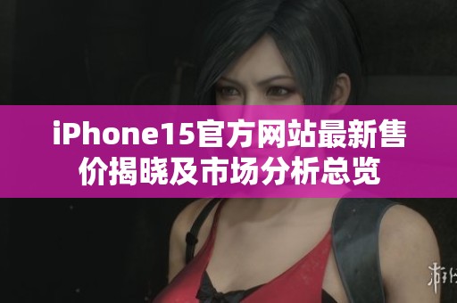 iPhone15官方网站最新售价揭晓及市场分析总览