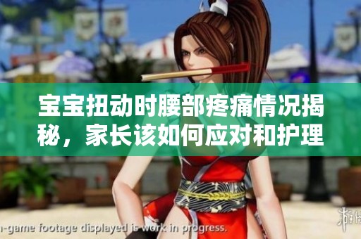 宝宝扭动时腰部疼痛情况揭秘，家长该如何应对和护理