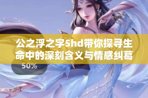 公之浮之字5hd带你探寻生命中的深刻含义与情感纠葛