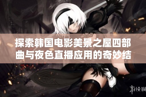探索韩国电影美景之屋四部曲与夜色直播应用的奇妙结合