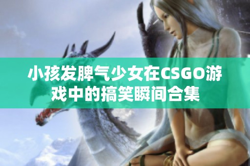 小孩发脾气少女在CSGO游戏中的搞笑瞬间合集