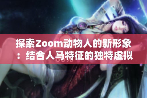 探索Zoom动物人的新形象：结合人马特征的独特虚拟角色魅力