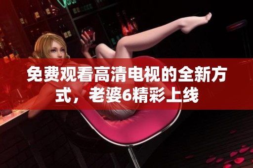 免费观看高清电视的全新方式，老婆6精彩上线