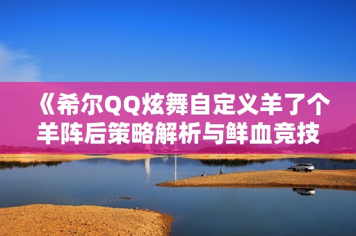 《希尔QQ炫舞自定义羊了个羊阵后策略解析与鲜血竞技场玩法分享》