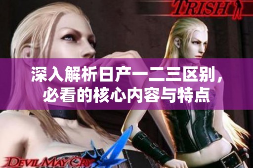 深入解析日产一二三区别，必看的核心内容与特点