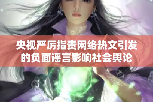 央视严厉指责网络热文引发的负面谣言影响社会舆论