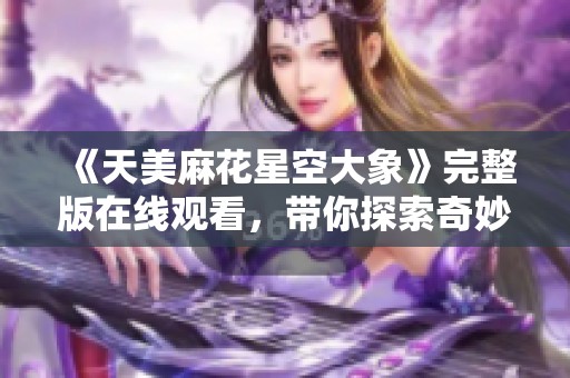 《天美麻花星空大象》完整版在线观看，带你探索奇妙世界