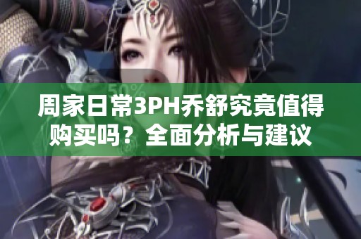 周家日常3PH乔舒究竟值得购买吗？全面分析与建议