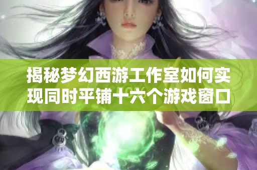 揭秘梦幻西游工作室如何实现同时平铺十六个游戏窗口的技巧与方法