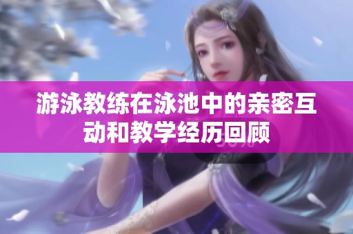 游泳教练在泳池中的亲密互动和教学经历回顾