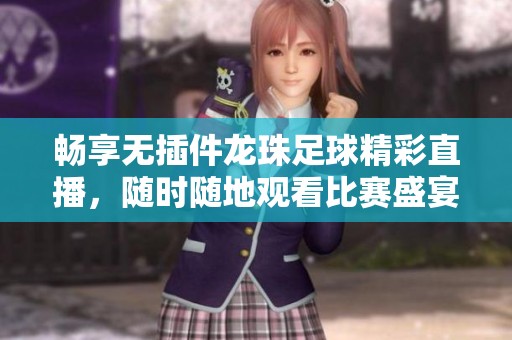 畅享无插件龙珠足球精彩直播，随时随地观看比赛盛宴