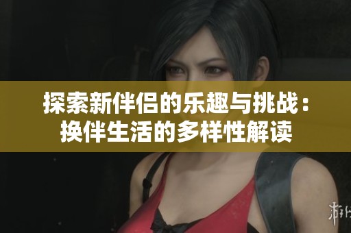 探索新伴侣的乐趣与挑战：换伴生活的多样性解读