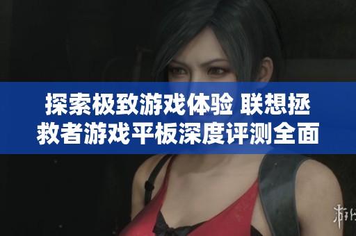 探索极致游戏体验 联想拯救者游戏平板深度评测全面解析