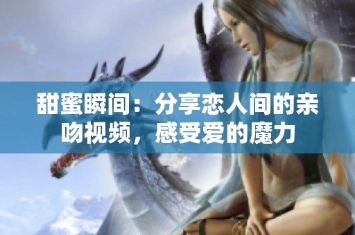 甜蜜瞬间：分享恋人间的亲吻视频，感受爱的魔力