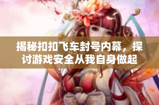 揭秘扣扣飞车封号内幕，探讨游戏安全从我自身做起