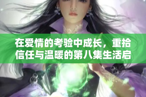 在爱情的考验中成长，重拾信任与温暖的第八集生活启示