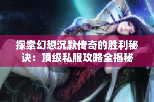 探索幻想沉默传奇的胜利秘诀：顶级私服攻略全揭秘