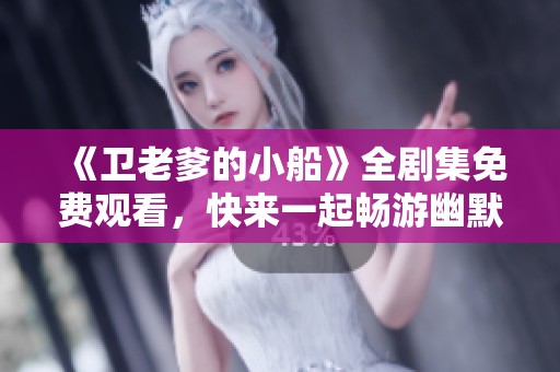 《卫老爹的小船》全剧集免费观看，快来一起畅游幽默世界吧！