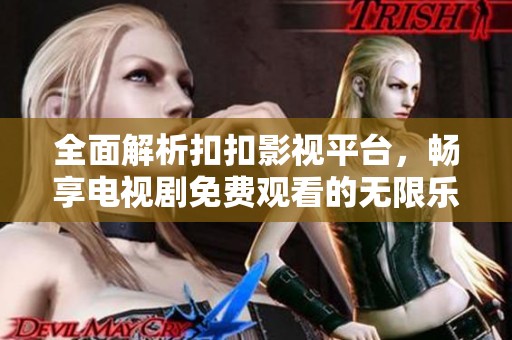 全面解析扣扣影视平台，畅享电视剧免费观看的无限乐趣