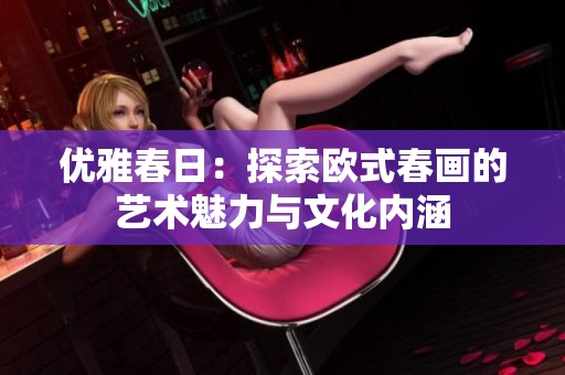 优雅春日：探索欧式春画的艺术魅力与文化内涵