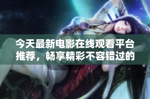 今天最新电影在线观看平台推荐，畅享精彩不容错过的影片