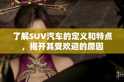 了解SUV汽车的定义和特点，揭开其受欢迎的原因