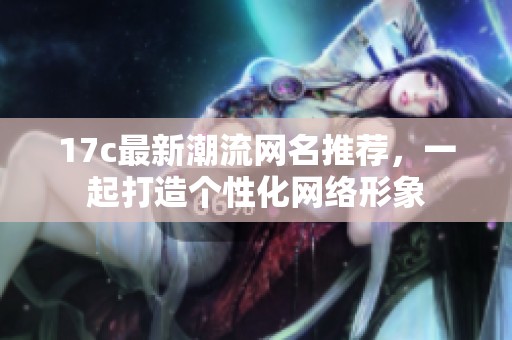 17c最新潮流网名推荐，一起打造个性化网络形象