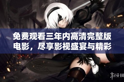 免费观看三年内高清完整版电影，尽享影视盛宴与精彩剧情