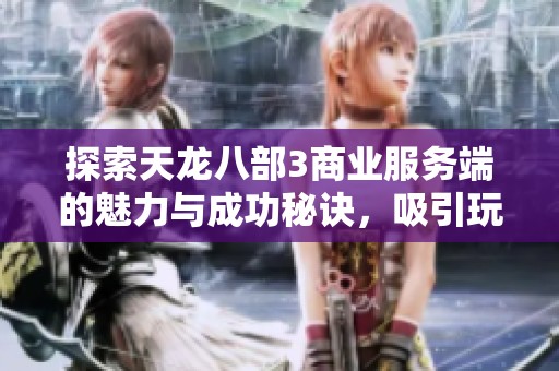 探索天龙八部3商业服务端的魅力与成功秘诀，吸引玩家的原因解析