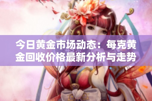 今日黄金市场动态：每克黄金回收价格最新分析与走势解读