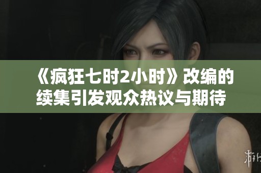 《疯狂七时2小时》改编的续集引发观众热议与期待
