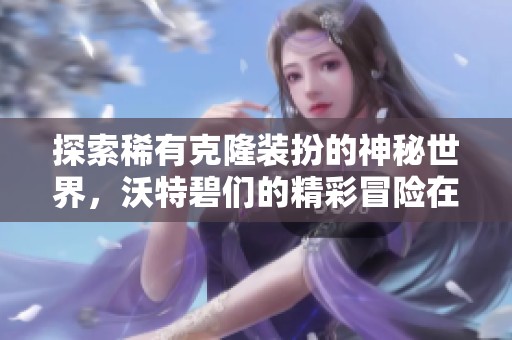 探索稀有克隆装扮的神秘世界，沃特碧们的精彩冒险在DNF中开启