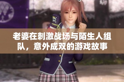 老婆在刺激战场与陌生人组队，意外成双的游戏故事