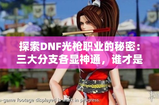 探索DNF光枪职业的秘密：三大分支各显神通，谁才是最强？
