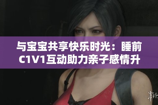 与宝宝共享快乐时光：睡前C1V1互动助力亲子感情升温