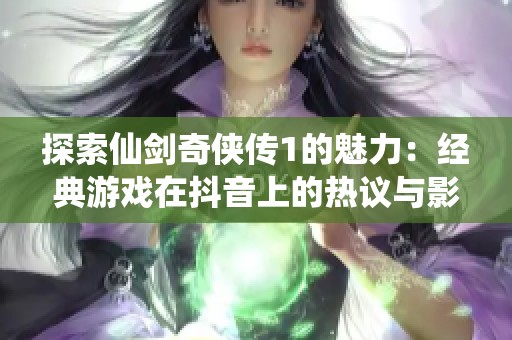 探索仙剑奇侠传1的魅力：经典游戏在抖音上的热议与影响