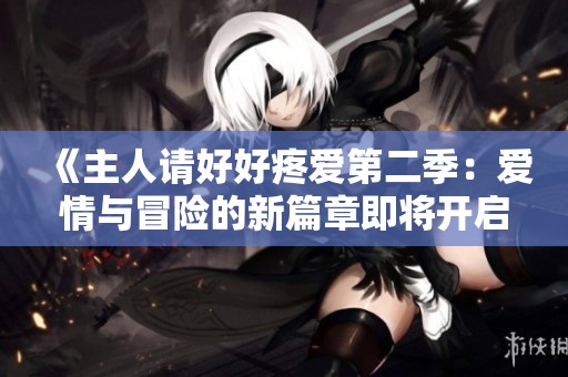 《主人请好好疼爱第二季：爱情与冒险的新篇章即将开启》