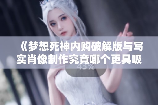 《梦想死神内购破解版与写实肖像制作究竟哪个更具吸引力》