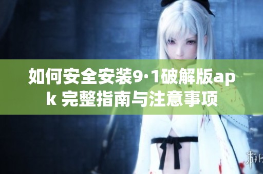 如何安全安装9·1破解版apk 完整指南与注意事项