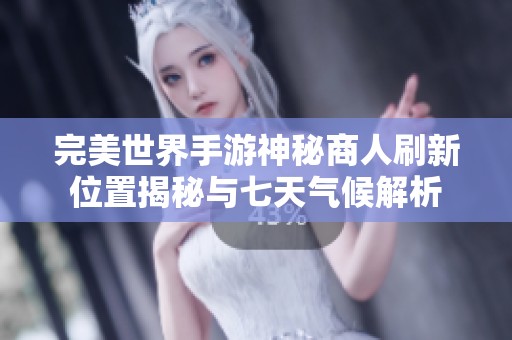 完美世界手游神秘商人刷新位置揭秘与七天气候解析