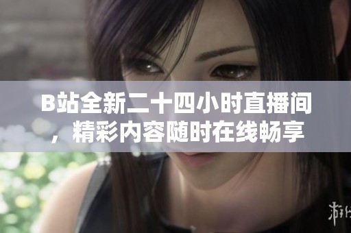 B站全新二十四小时直播间，精彩内容随时在线畅享