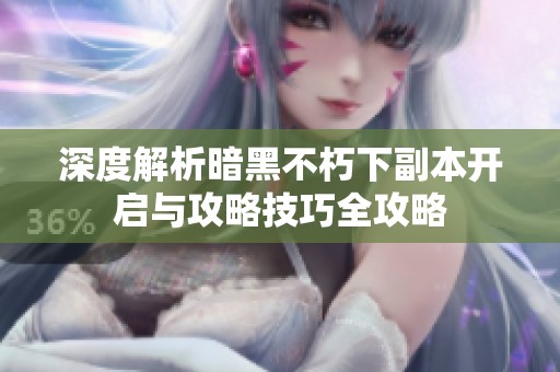 深度解析暗黑不朽下副本开启与攻略技巧全攻略