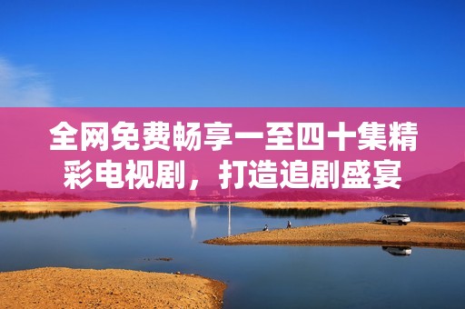 全网免费畅享一至四十集精彩电视剧，打造追剧盛宴