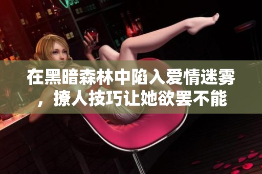 在黑暗森林中陷入爱情迷雾，撩人技巧让她欲罢不能