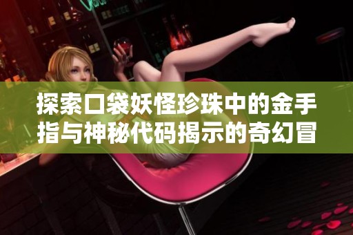 探索口袋妖怪珍珠中的金手指与神秘代码揭示的奇幻冒险世界